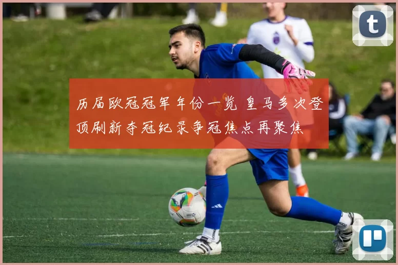 历届欧冠冠军年份一览 皇马多次登顶刷新夺冠纪录争冠焦点再聚焦