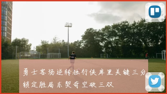 勇士客场逆转独行侠库里关键三分锁定胜局东契奇空砍三双