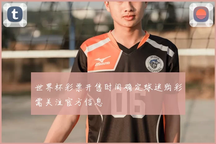 世界杯彩票开售时间确定球迷购彩需关注官方信息