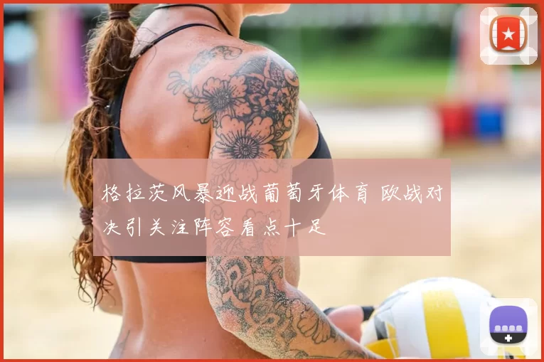 格拉茨风暴迎战葡萄牙体育 欧战对决引关注阵容看点十足