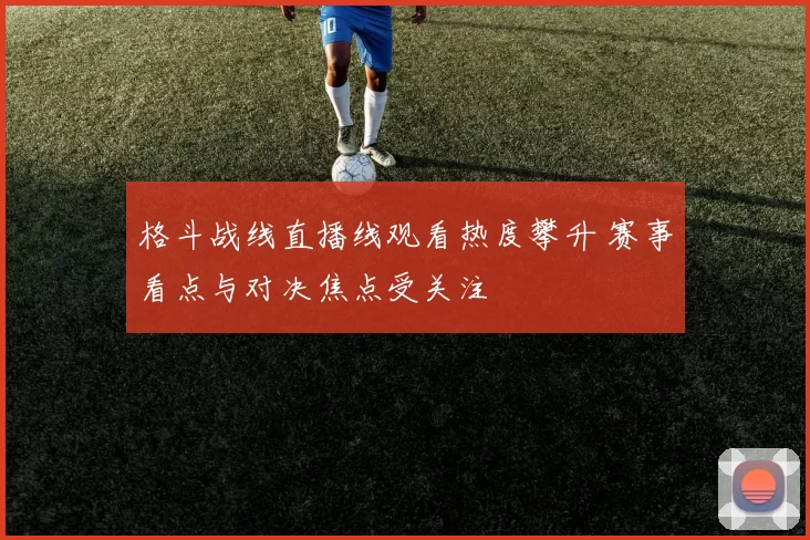 格斗战线直播线观看热度攀升 赛事看点与对决焦点受关注