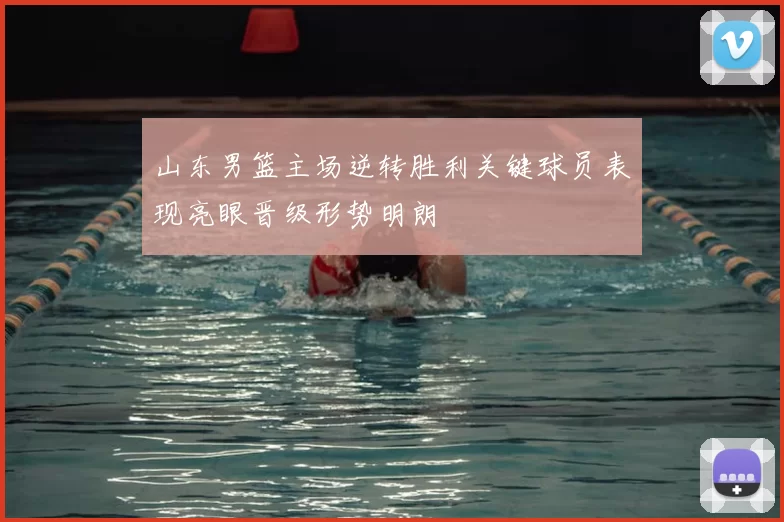 山东男篮主场逆转胜利关键球员表现亮眼晋级形势明朗