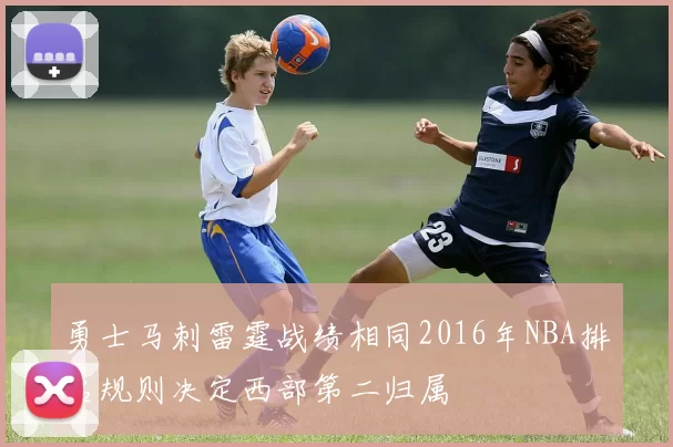 勇士马刺雷霆战绩相同2016年NBA排名规则决定西部第二归属