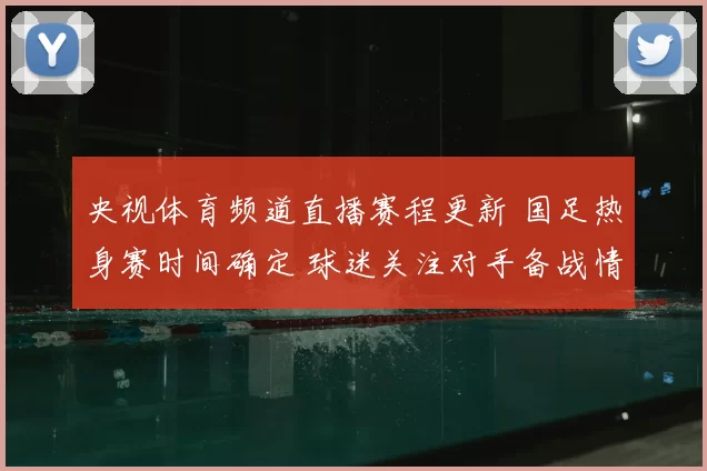 央视体育频道直播赛程更新 国足热身赛时间确定 球迷关注对手备战情况