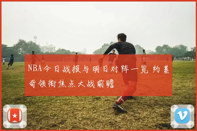 NBA今日战报与明日对阵一览 约基奇领衔焦点大战前瞻