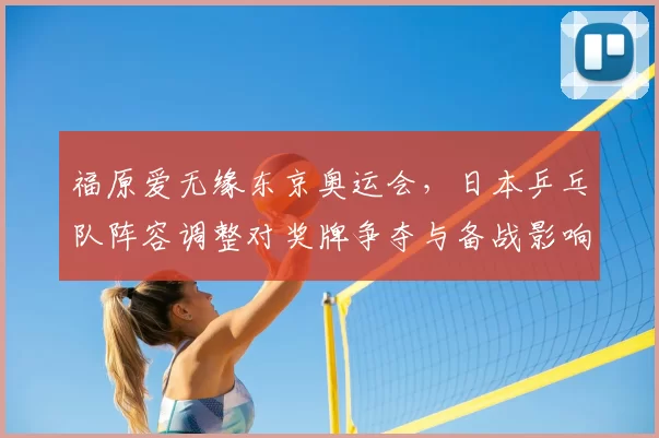 福原爱无缘东京奥运会,日本乒乓队阵容调整对奖牌争夺与备战影响