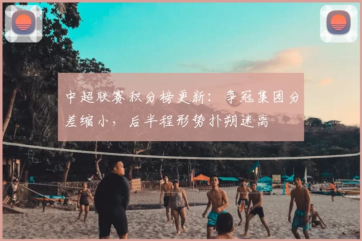 中超联赛积分榜更新：争冠集团分差缩小，后半程形势扑朔迷离