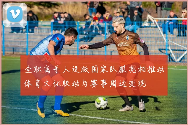 全职高手人设版国家队服亮相推动体育文化联动与赛事周边变现