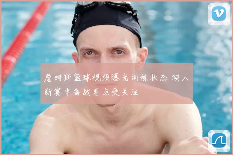 詹姆斯篮球视频曝光训练状态 湖人新赛季备战看点受关注