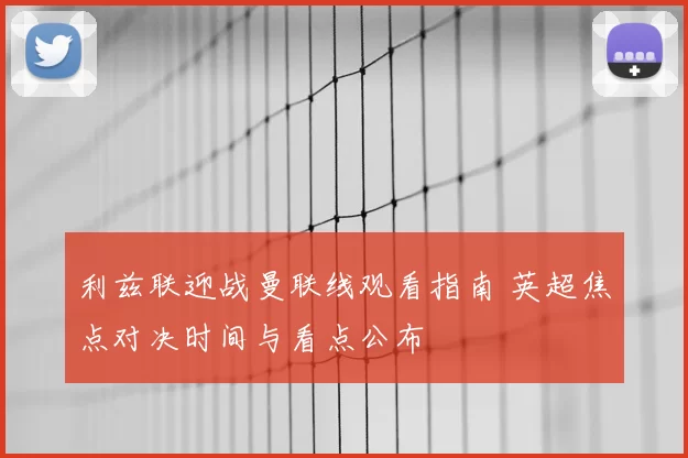 利兹联迎战曼联线观看指南 英超焦点对决时间与看点公布
