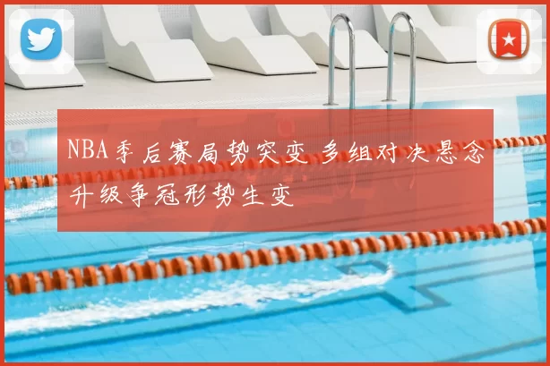 NBA季后赛局势突变 多组对决悬念升级争冠形势生变