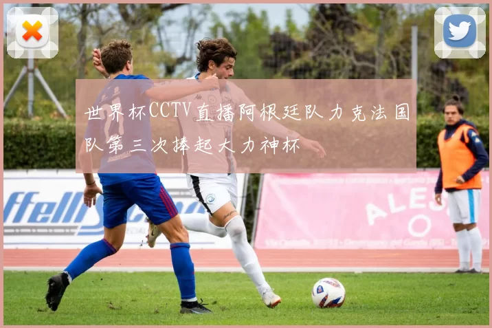 世界杯CCTV直播阿根廷队力克法国队第三次捧起大力神杯