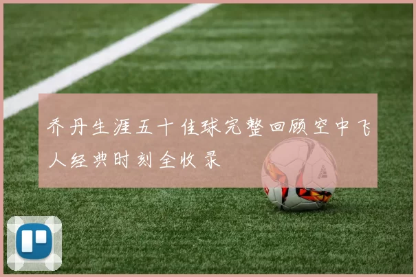 乔丹生涯五十佳球完整回顾空中飞人经典时刻全收录