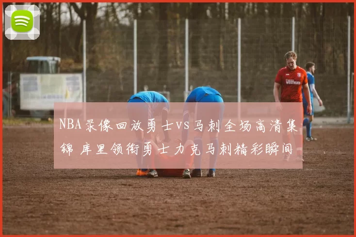 NBA录像回放勇士vs马刺全场高清集锦 库里领衔勇士力克马刺精彩瞬间回顾