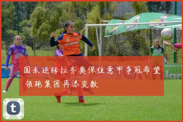 国米逆转拉齐奥保住意甲争冠希望 领跑集团再添变数