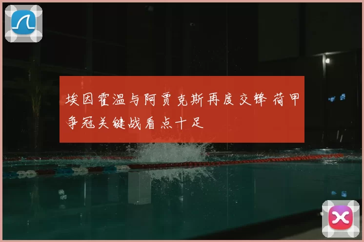 埃因霍温与阿贾克斯再度交锋 荷甲争冠关键战看点十足