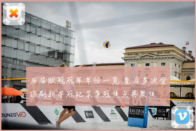 历届欧冠冠军年份一览 皇马多次登顶刷新夺冠纪录争冠焦点再聚焦