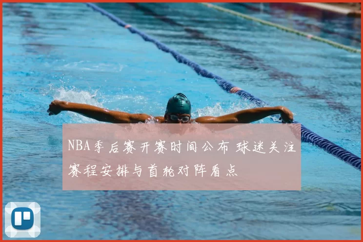 NBA季后赛开赛时间公布 球迷关注赛程安排与首轮对阵看点