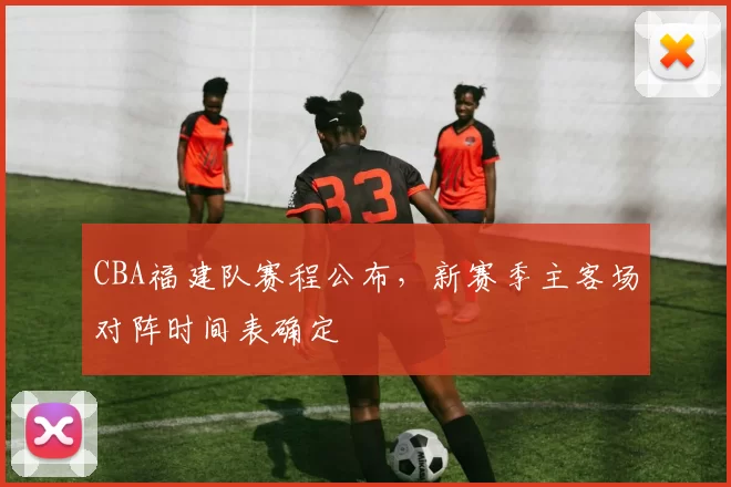 CBA福建队赛程公布，新赛季主客场对阵时间表确定