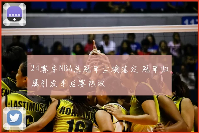 24赛季NBA总冠军尘埃落定 冠军归属引发季后赛热议