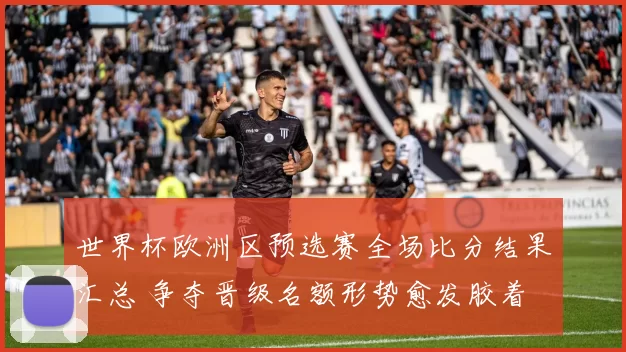 世界杯欧洲区预选赛全场比分结果汇总 争夺晋级名额形势愈发胶着