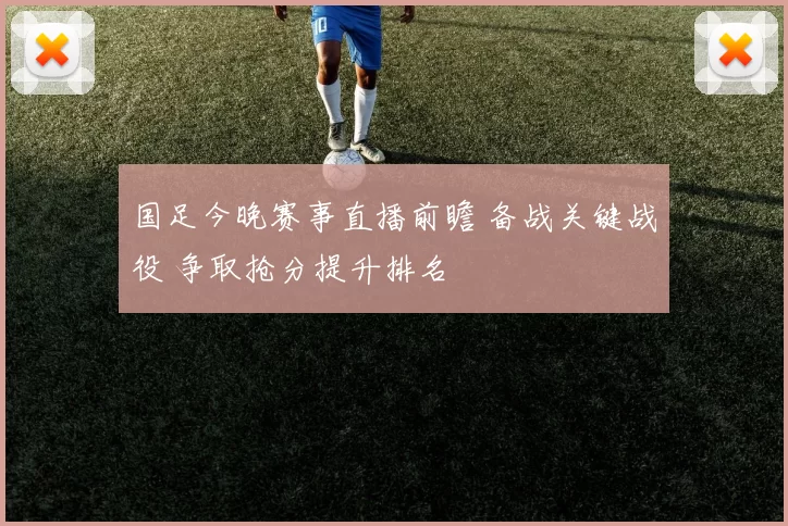 国足今晚赛事直播前瞻 备战关键战役 争取抢分提升排名
