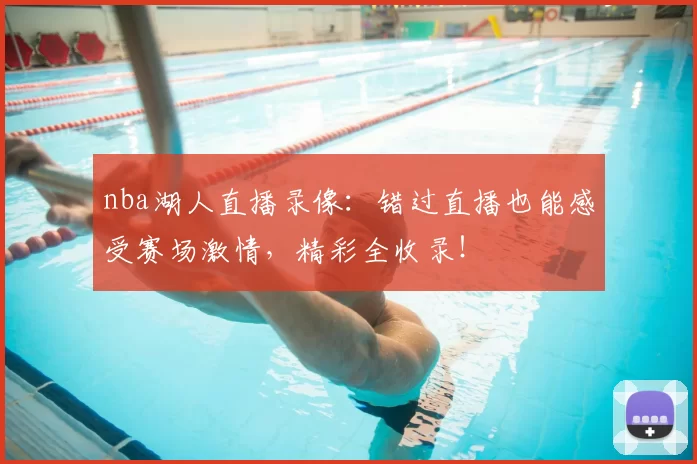 nba湖人直播录像：错过直播也能感受赛场激情，精彩全收录！