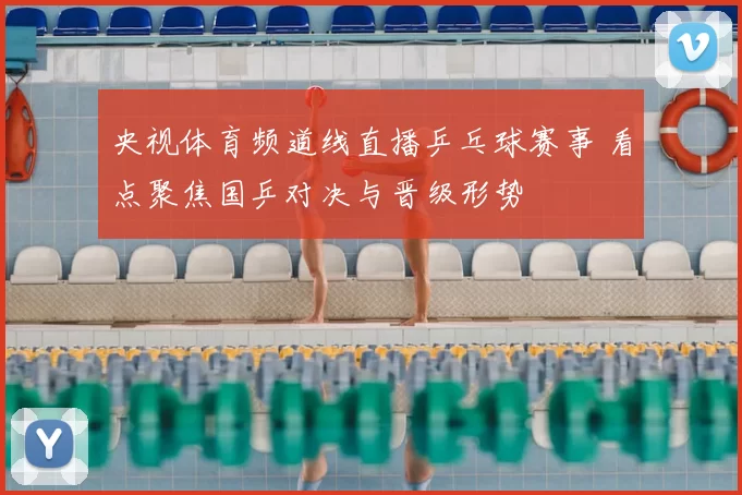 央视体育频道线直播乒乓球赛事 看点聚焦国乒对决与晋级形势