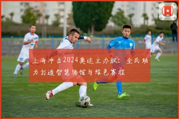 上海冲击2024奥运主办权：全民助力打造智慧场馆与绿色赛程