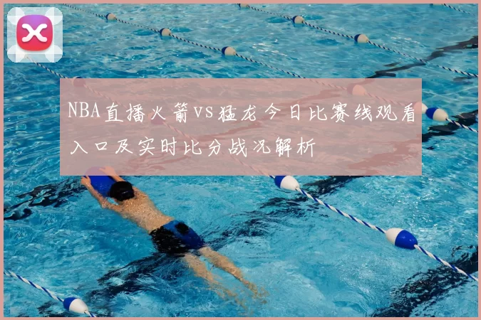 NBA直播火箭vs猛龙今日比赛线观看入口及实时比分战况解析