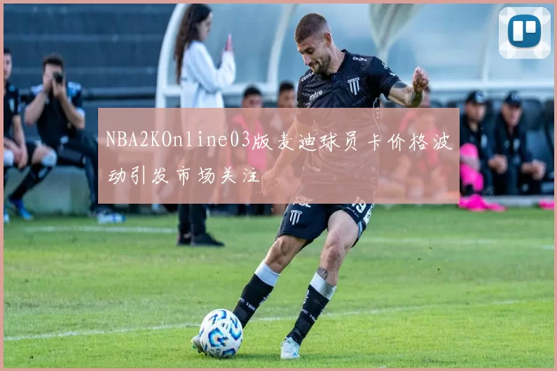 NBA2KOnline03版麦迪球员卡价格波动引发市场关注