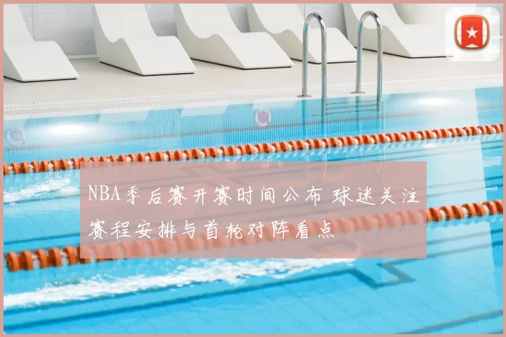 NBA季后赛开赛时间公布 球迷关注赛程安排与首轮对阵看点