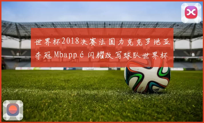 世界杯2018决赛法国力克克罗地亚夺冠 Mbappé闪耀改写球队世界杯历史
