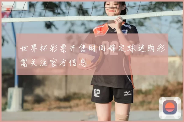 世界杯彩票开售时间确定球迷购彩需关注官方信息