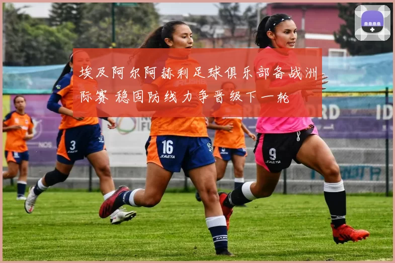 埃及阿尔阿赫利足球俱乐部备战洲际赛 稳固防线力争晋级下一轮
