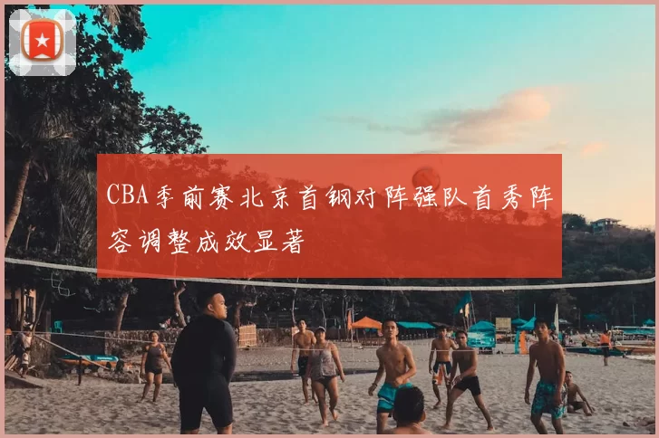 CBA季前赛北京首钢对阵强队首秀阵容调整成效显著