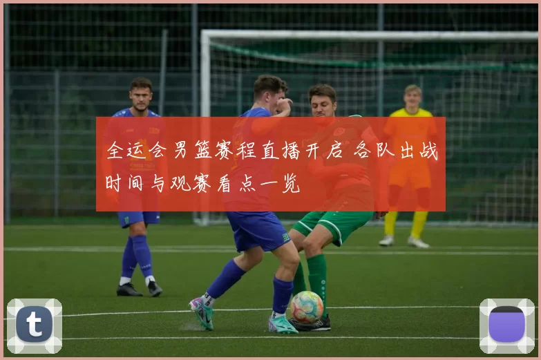 全运会男篮赛程直播开启 各队出战时间与观赛看点一览