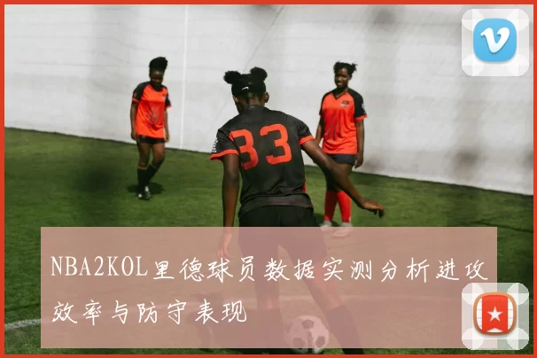 NBA2KOL里德球员数据实测分析进攻效率与防守表现