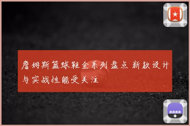 詹姆斯篮球鞋全系列盘点 新款设计与实战性能受关注