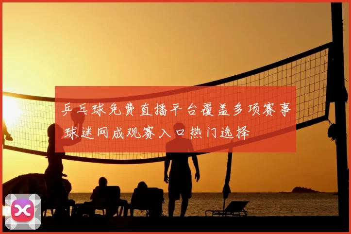 乒乓球免费直播平台覆盖多项赛事 球迷网成观赛入口热门选择
