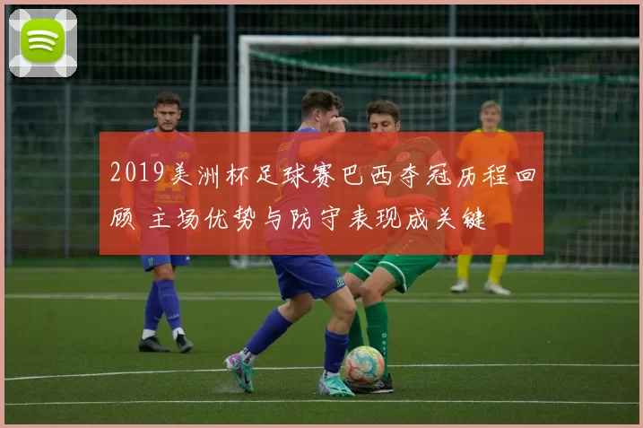 2019美洲杯足球赛巴西夺冠历程回顾 主场优势与防守表现成关键