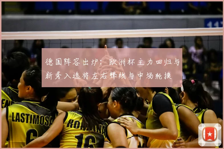 德国阵容出炉：欧洲杯主力回归与新秀入选将左右锋线与中场轮换