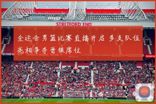 全运会男篮比赛直播开启 多支队伍亮相争夺晋级席位
