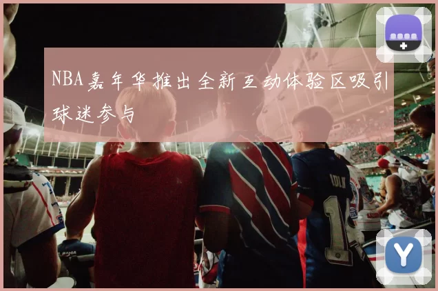 NBA嘉年华推出全新互动体验区吸引球迷参与