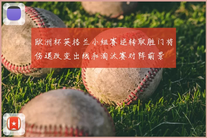 欧洲杯英格兰小组赛逆转取胜门将伤退改变出线和淘汰赛对阵前景