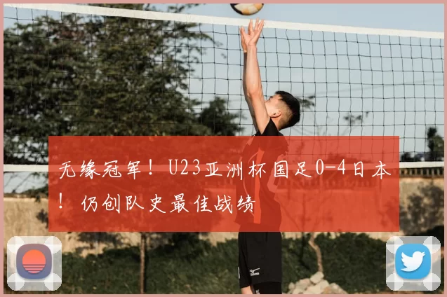 无缘冠军！U23亚洲杯国足0-4日本！仍创队史最佳战绩