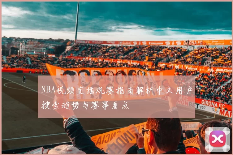 NBA视频直播观赛指南解析中文用户搜索趋势与赛事看点