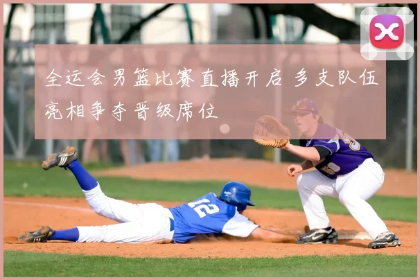全运会男篮比赛直播开启 多支队伍亮相争夺晋级席位