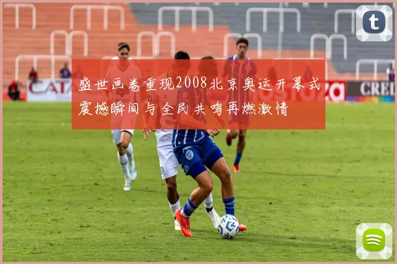 盛世画卷重现2008北京奥运开幕式震撼瞬间与全民共鸣再燃激情