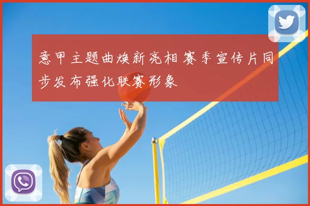 意甲主题曲焕新亮相 赛季宣传片同步发布强化联赛形象